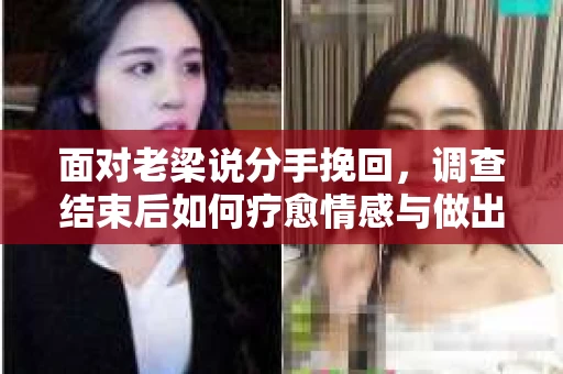 面对老梁说分手挽回，调查结束后如何疗愈情感与做出人生决策？