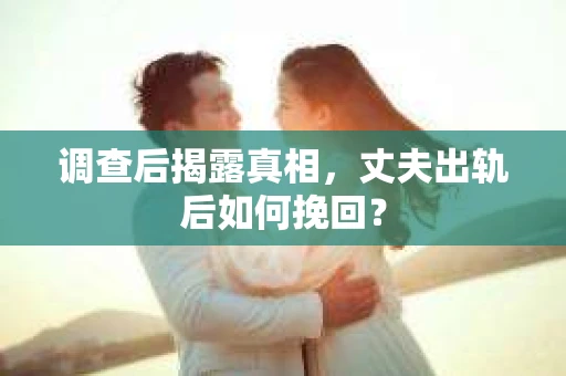 调查后揭露真相，丈夫出轨后如何挽回？