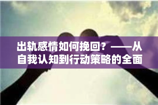 出轨感情如何挽回？——从自我认知到行动策略的全面解析