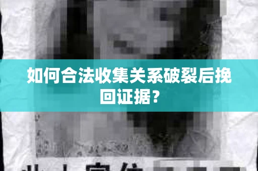 如何合法收集关系破裂后挽回证据？