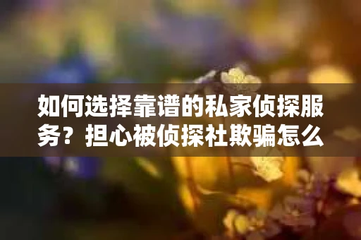 如何选择靠谱的私家侦探服务？担心被侦探社欺骗怎么办？
