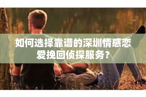 如何选择靠谱的深圳情感恋爱挽回侦探服务? 如何选择靠谱的深圳情感恋爱挽回侦探服务?