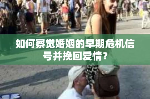 如何察觉婚姻的早期危机信号并挽回爱情？