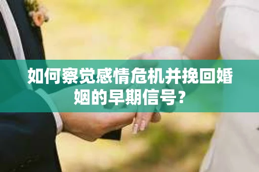 如何察觉感情危机并挽回婚姻的早期信号？