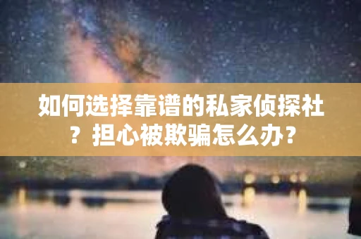 如何选择靠谱的私家侦探社?担心被欺骗怎么办? 如何选择靠谱的私家侦探社?担心被欺骗怎么办?