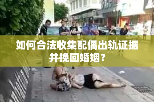 如何合法收集配偶出轨证据并挽回婚姻？