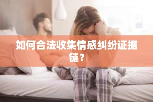 如何合法收集情感纠纷证据链？