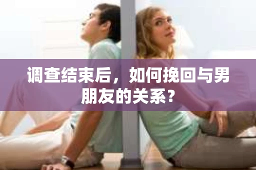调查结束后，如何挽回与男朋友的关系？
