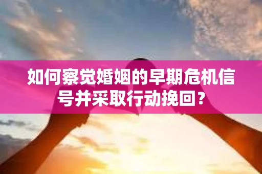 如何察觉婚姻的早期危机信号并采取行动挽回？