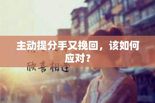 主动提分手又挽回,该如何应对? 主动提分手又挽回,该如何应对?