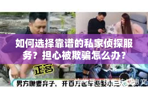 如何选择靠谱的私家侦探服务？担心被欺骗怎么办？