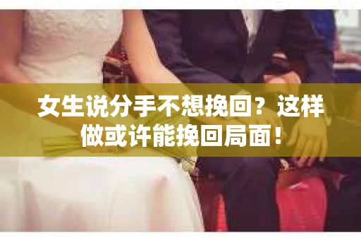女生说分手不想挽回？这样做或许能挽回局面！