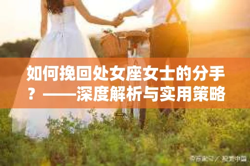 如何挽回处女座女士的分手?——深度解析与实用策略 如何挽回处女座女士的分手?——深度解析与实用策略