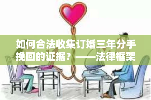 如何合法收集订婚三年分手挽回的证据？——法律框架下的有效证据收集方案