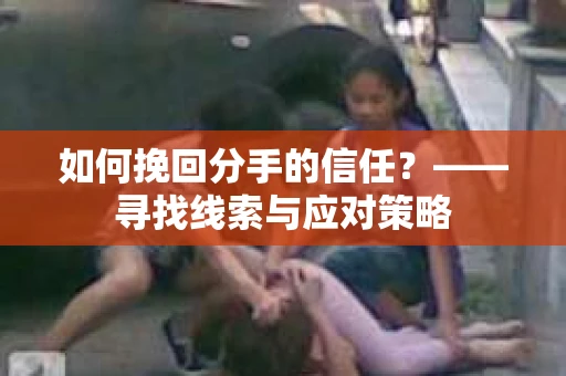 如何挽回分手的信任?——寻找线索与应对策略 如何挽回分手的信任?——寻找线索与应对策略