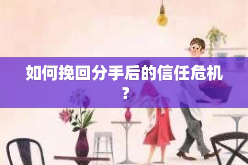 如何挽回分手后的信任危机？