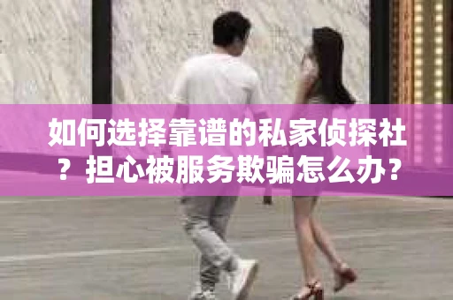 如何选择靠谱的私家侦探社?担心被服务欺骗怎么办? 如何选择靠谱的私家侦探社?担心被服务欺骗怎么办?