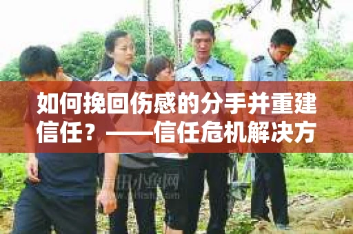 如何挽回伤感的分手并重建信任?——信任危机解决方案 如何挽回伤感的分手并重建信任?——信任危机解决方案