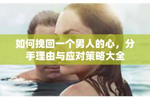 如何挽回一个男人的心，分手理由与应对策略大全