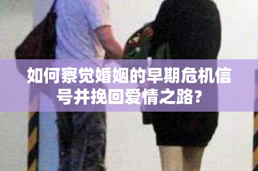 如何察觉婚姻的早期危机信号并挽回爱情之路？