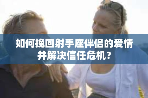 如何挽回射手座伴侣的爱情并解决信任危机？
