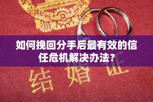 如何挽回分手后最有效的信任危机解决办法？