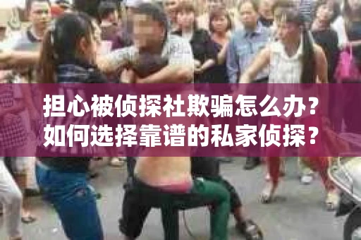 担心被侦探社欺骗怎么办？如何选择靠谱的私家侦探？
