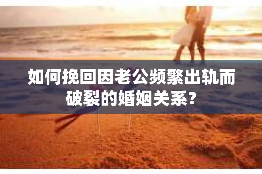 如何挽回因老公频繁出轨而破裂的婚姻关系? 如何挽回因老公频繁出轨而破裂的婚姻关系?
