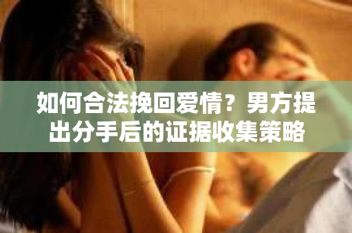 如何合法挽回爱情？男方提出分手后的证据收集策略