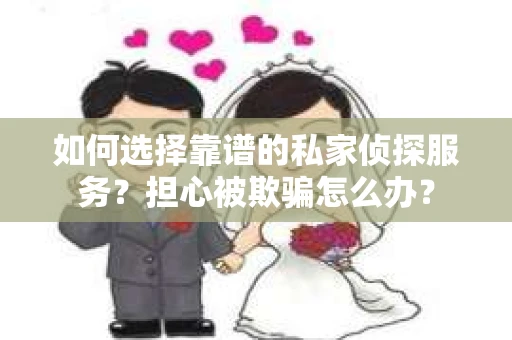 如何选择靠谱的私家侦探服务?担心被欺骗怎么办? 如何选择靠谱的私家侦探服务?担心被欺骗怎么办?