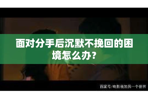 面对分手后沉默不挽回的困境怎么办？