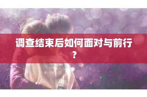 调查结束后如何面对与前行？