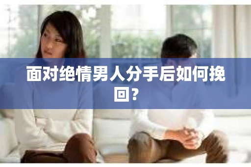 面对绝情男人分手后如何挽回？