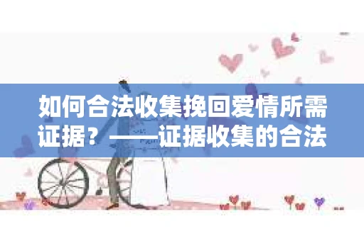 如何合法收集挽回爱情所需证据？——证据收集的合法有效方法论