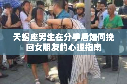 天蝎座男生在分手后如何挽回女朋友的心理指南