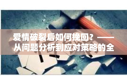 爱情破裂后如何挽回？——从问题分析到应对策略的全面指南