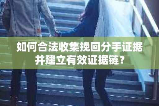 如何合法收集挽回分手证据并建立有效证据链？