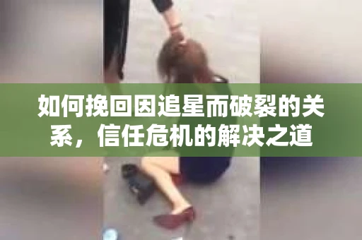 如何挽回因追星而破裂的关系，信任危机的解决之道
