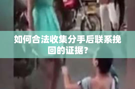 如何合法收集分手后联系挽回的证据？