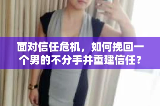 面对信任危机，如何挽回一个男的不分手并重建信任？