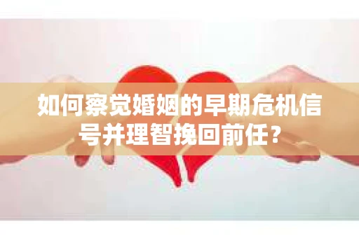 如何察觉婚姻的早期危机信号并理智挽回前任？
