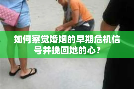 如何察觉婚姻的早期危机信号并挽回她的心？