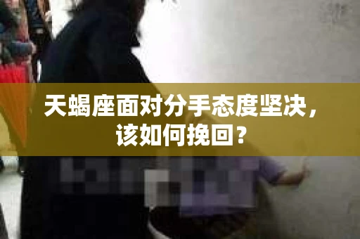 天蝎座面对分手态度坚决，该如何挽回？