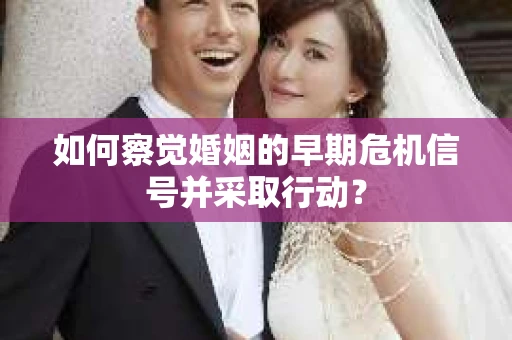如何察觉婚姻的早期危机信号并采取行动? 如何察觉婚姻的早期危机信号并采取行动?