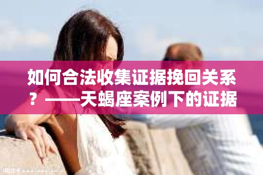 如何合法收集证据挽回关系？——天蝎座案例下的证据收集策略