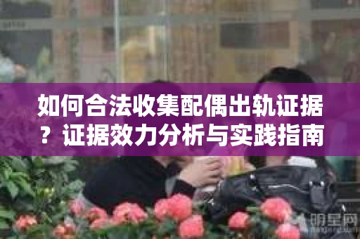 如何合法收集配偶出轨证据？证据效力分析与实践指南