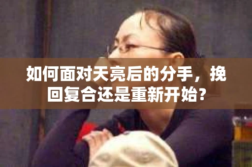 如何面对天亮后的分手，挽回复合还是重新开始？