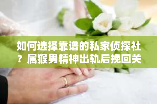 如何选择靠谱的私家侦探社?属猴男精神出轨后挽回关系的关键一步 如何选择靠谱的私家侦探社?属猴男精神出轨后挽回关系的关键一步