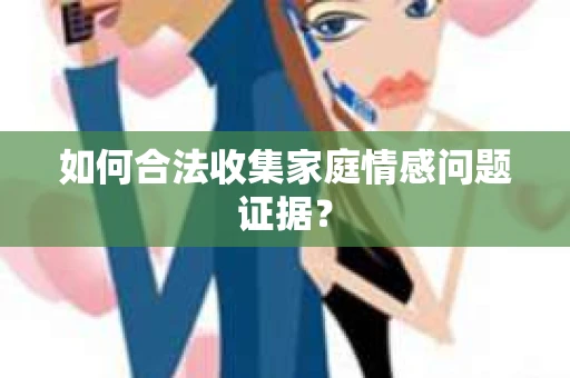 如何合法收集家庭情感问题证据？