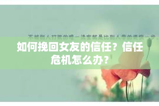 如何挽回女友的信任？信任危机怎么办？